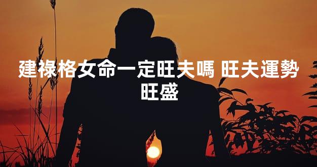 建祿格女命一定旺夫嗎 旺夫運勢旺盛